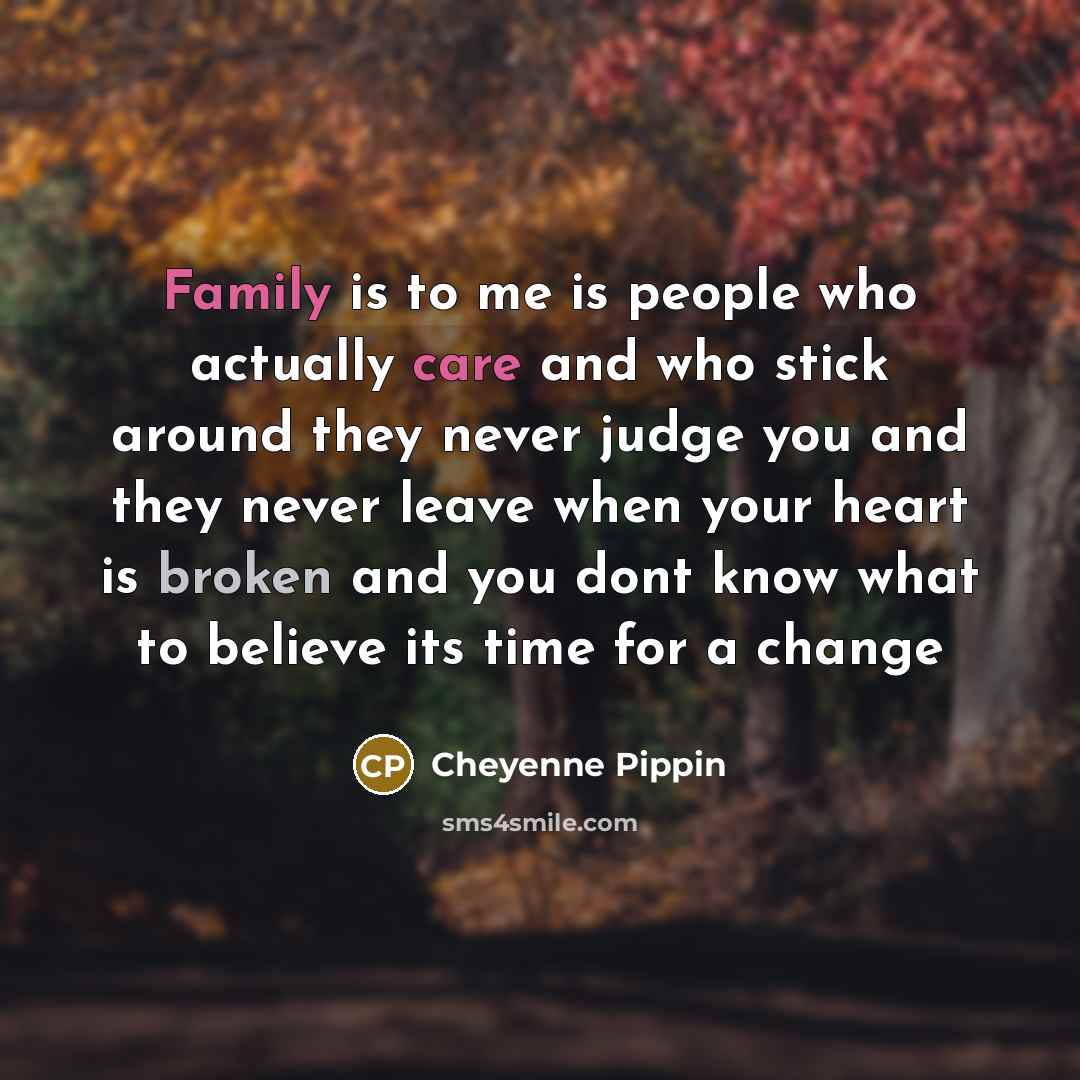 “Family is to me is people who actually care and who stick around they never judge you and they never leave when your heart is broken and you dont know what to believe its time for a change” quote by Cheyenne Pippin