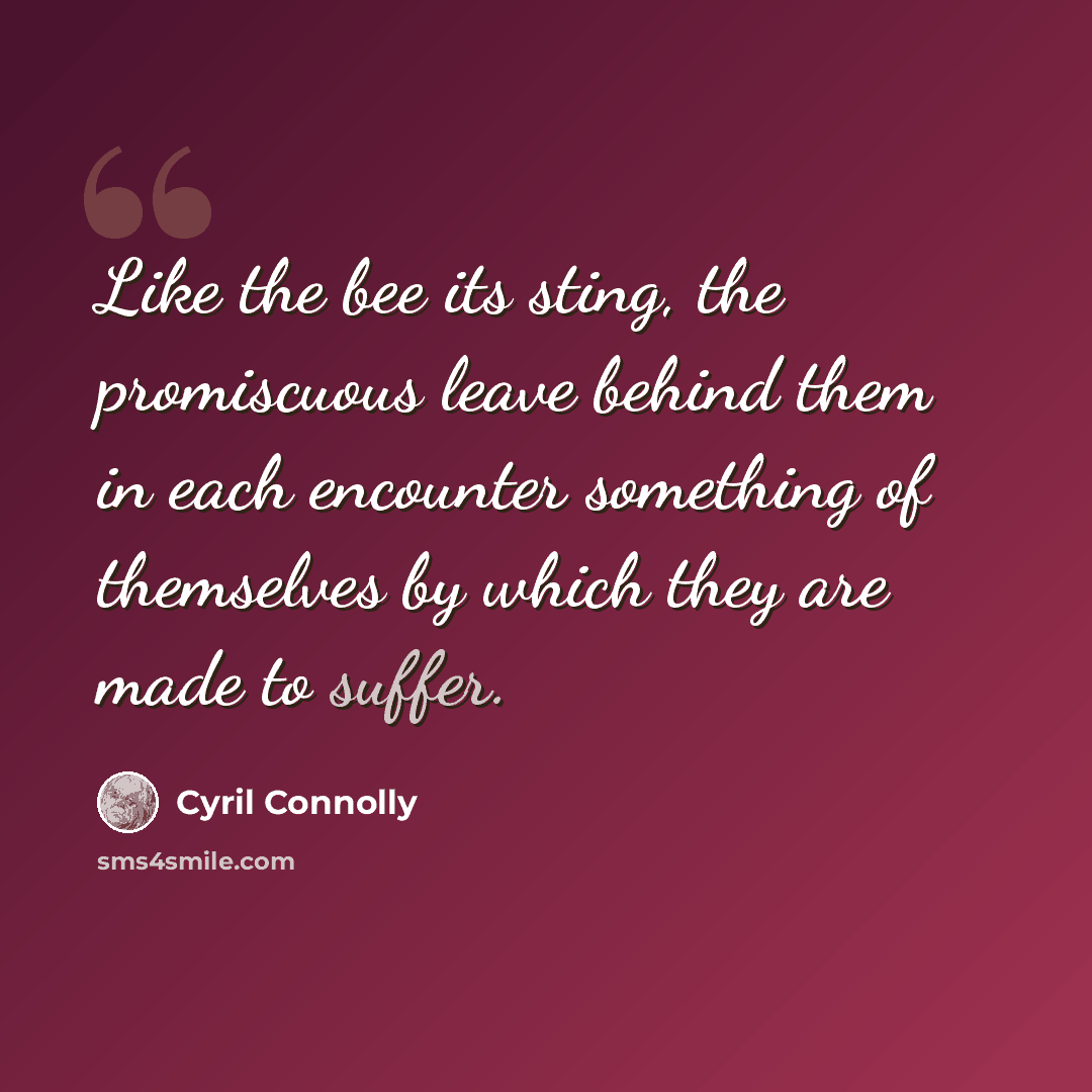 “Like the bee its sting, the promiscuous leave behind them in each encounter something of themselves by which they are made to suffer.” quote by Cyril Connolly