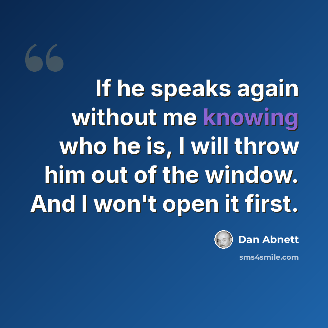 “If he speaks again without me knowing who he is, I will throw him out of the window. And I won't open it first.” quote by Dan Abnett