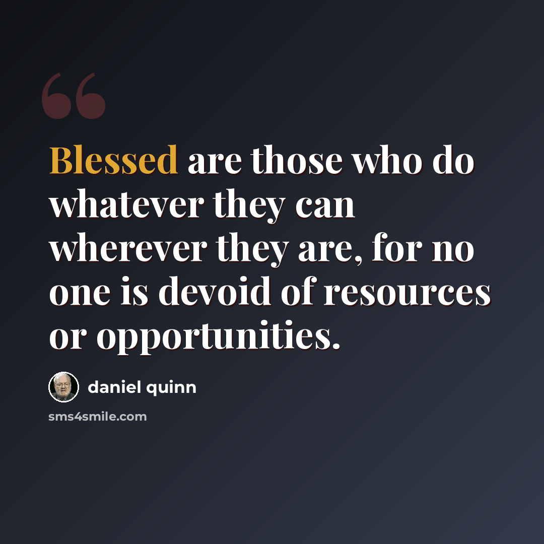 “Blessed are those who do whatever they can wherever they are, for no one is devoid of resources or opportunities.” quote by Daniel Quinn
