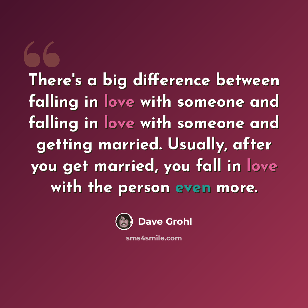 “There's a big difference between falling in love with someone and falling in love with someone and getting married. Usually, after you get married, you fall in love with the person even more.” quote by Dave Grohl