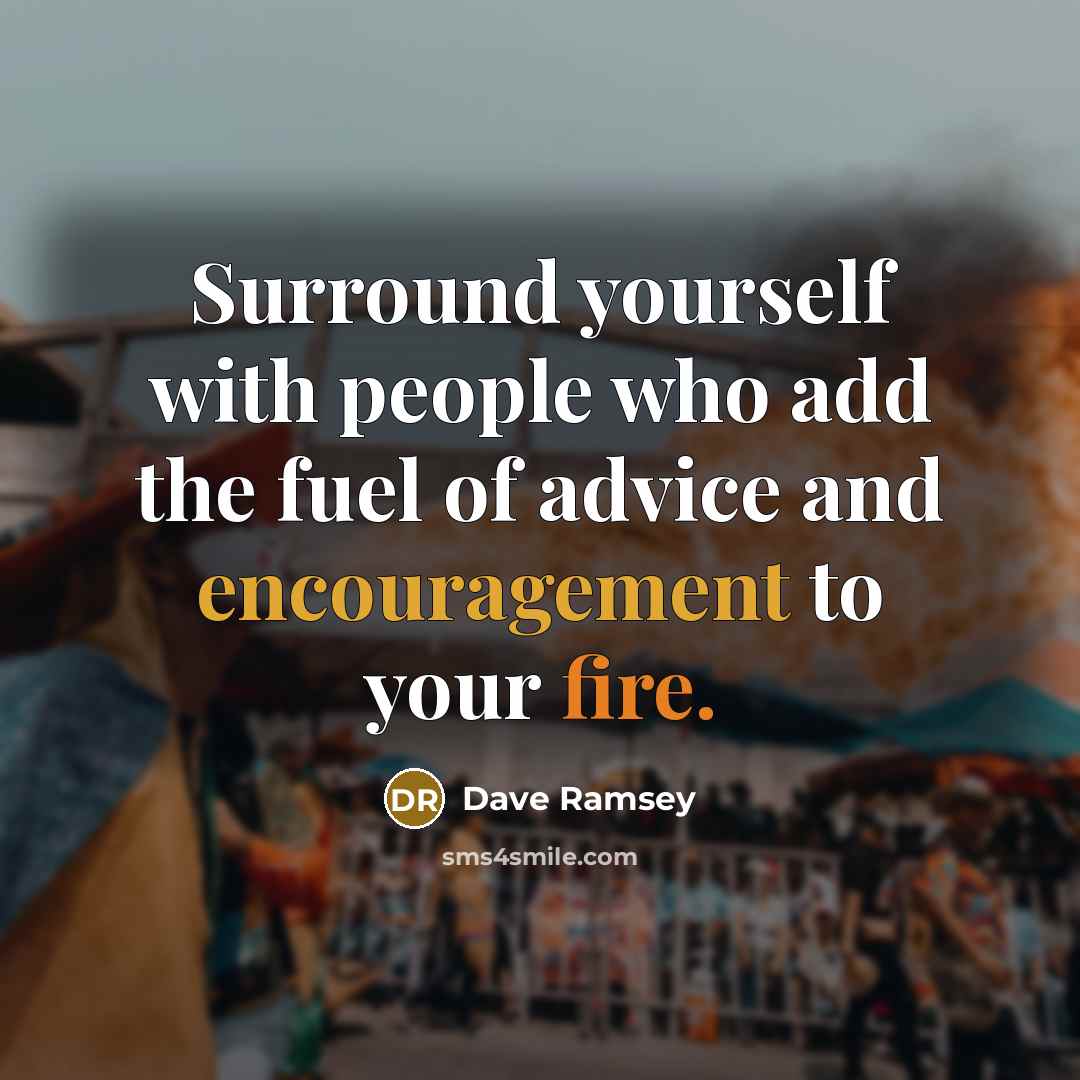 “Surround yourself with people who add the fuel of advice and encouragement to your fire.” quote by Dave Ramsey