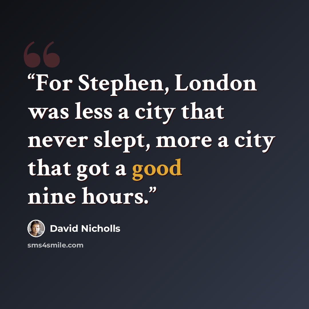 “For Stephen, London was less a city that never slept, more a city that got a good nine hours.” quote by David Nicholls