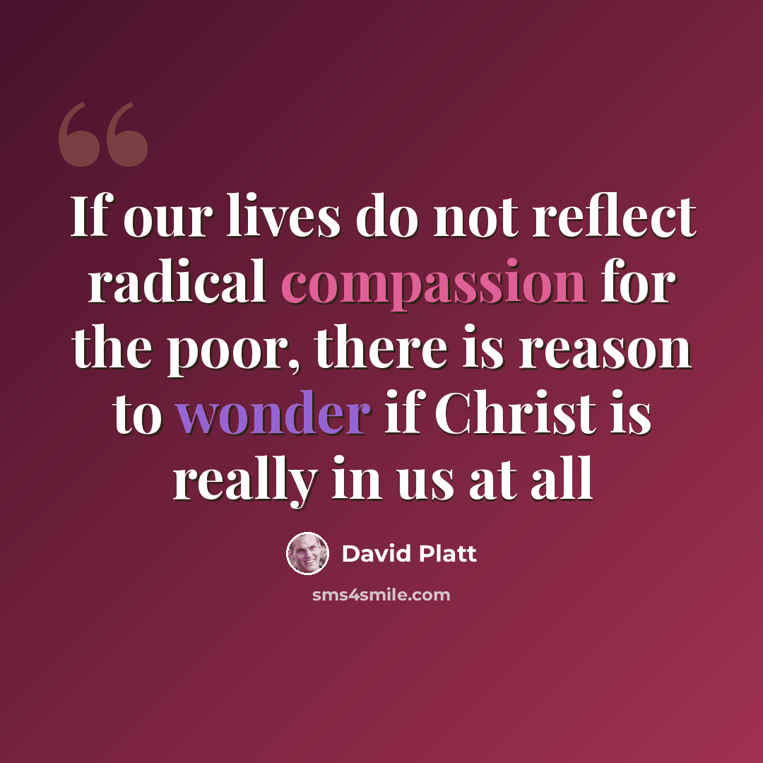 “If our lives do not reflect radical compassion for the poor, there is reason to wonder if Christ is really in us at all” quote by David Platt