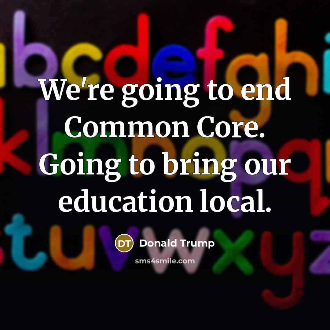 “We're going to end Common Core. Going to bring our education local.” quote by Donald Trump