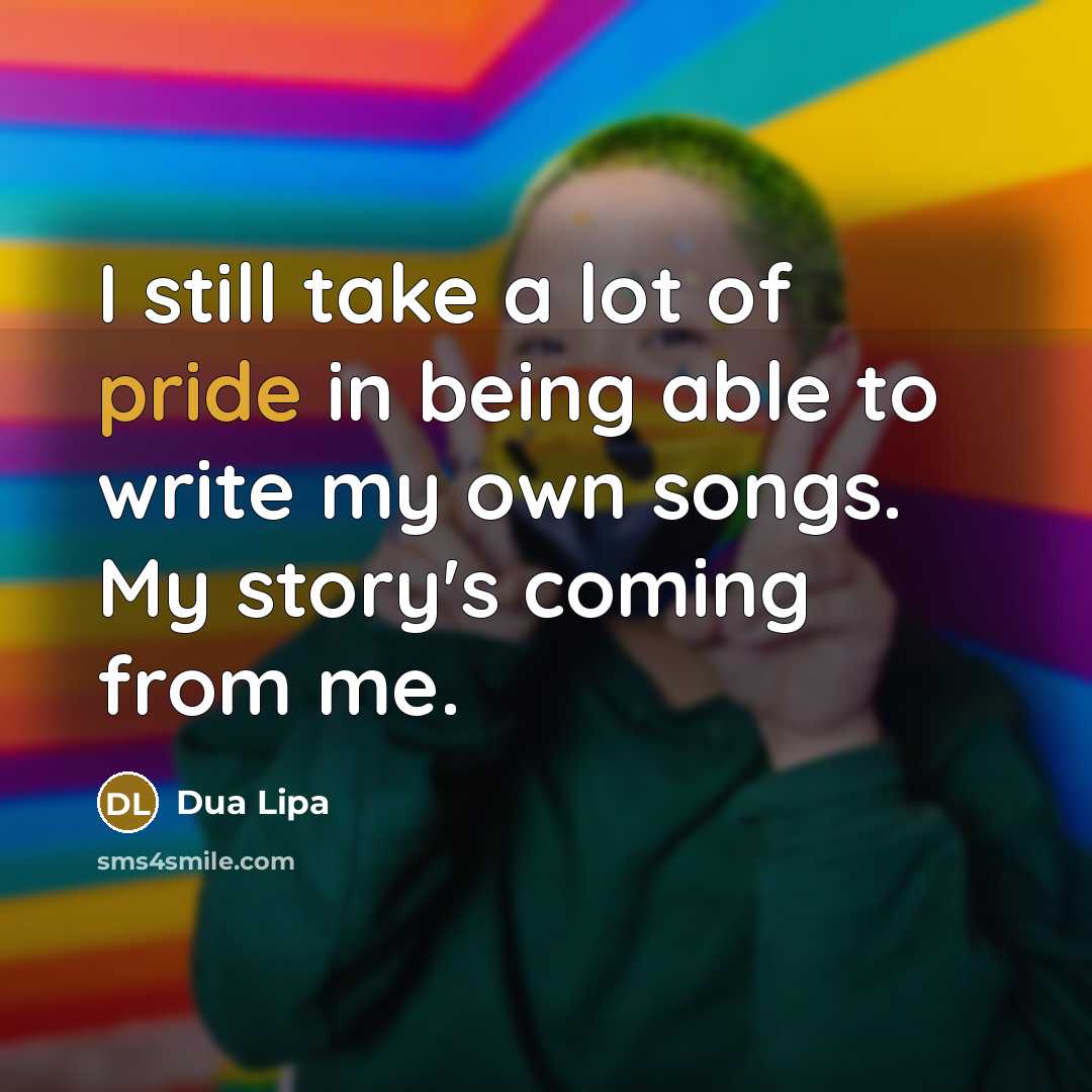 “I still take a lot of pride in being able to write my own songs. My story's coming from me.” quote by Dua Lipa