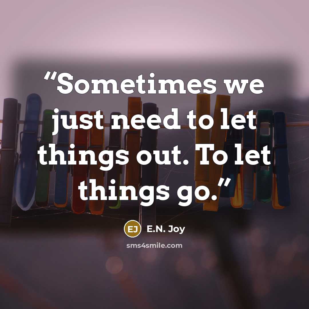 “Sometimes we just need to let things out. To let things go.” quote by E.N. Joy