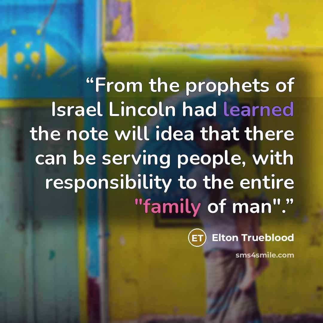 “From the prophets of Israel Lincoln had learned the note will idea that there can be serving people, with responsibility to the entire "family of man".” quote by Elton Trueblood