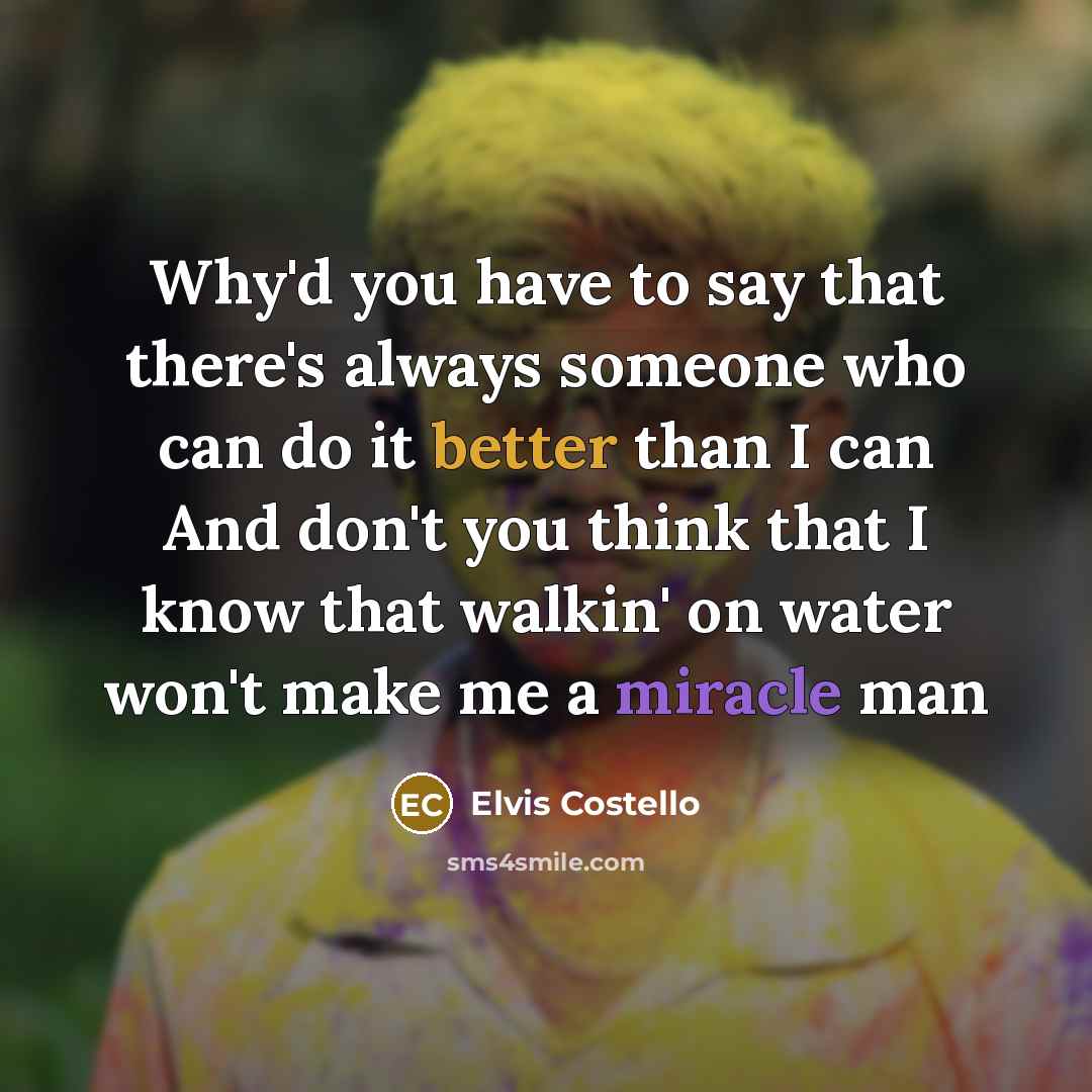 “Why'd you have to say that there's always someone who can do it better than I can And don't you think that I know that walkin' on water won't make me a miracle man” quote by Elvis Costello
