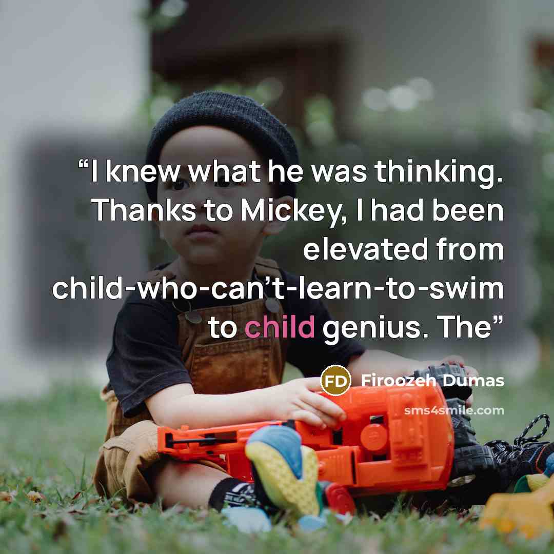 “I knew what he was thinking. Thanks to Mickey, I had been elevated from child-who-can’t-learn-to-swim to child genius. The” quote by Firoozeh Dumas