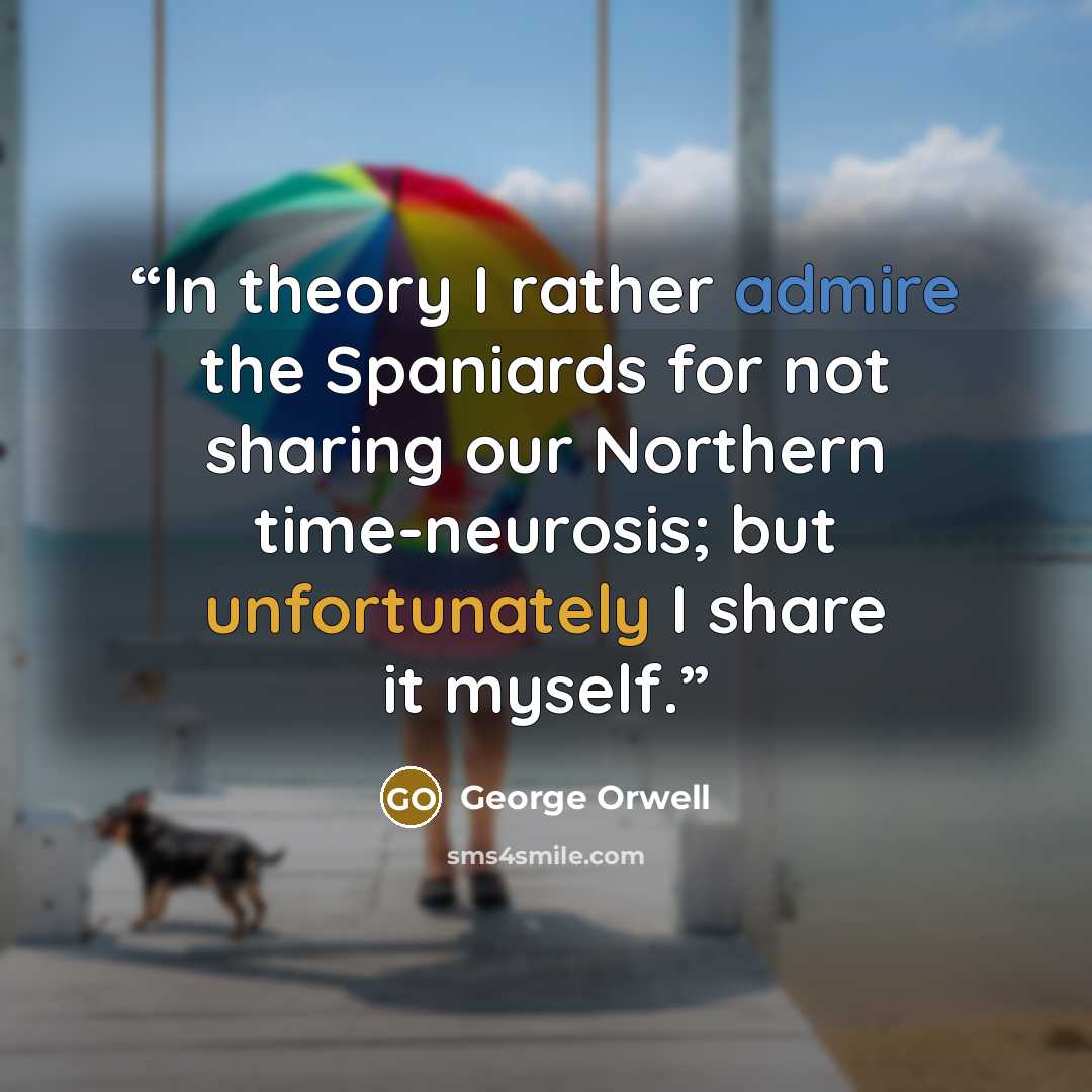 “In theory I rather admire the Spaniards for not sharing our Northern time-neurosis; but unfortunately I share it myself.” quote by George Orwell