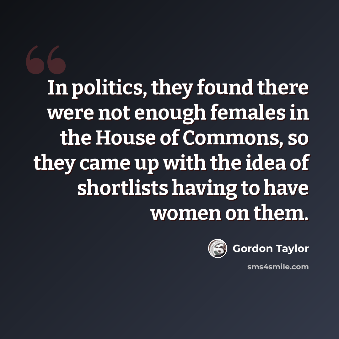 “In politics, they found there were not enough females in the House of Commons, so they came up with the idea of shortlists having to have women on them.” quote by Gordon Taylor
