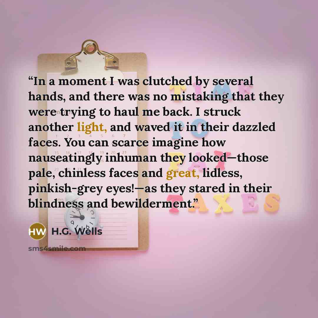 “In a moment I was clutched by several hands, and there was no mistaking that they were trying to haul me back. I struck another light, and waved it in their dazzled faces. You can scarce imagine how nauseatingly inhuman they looked—those pale, chinless faces and great, lidless, pinkish-grey…” quote by H.G. Wells