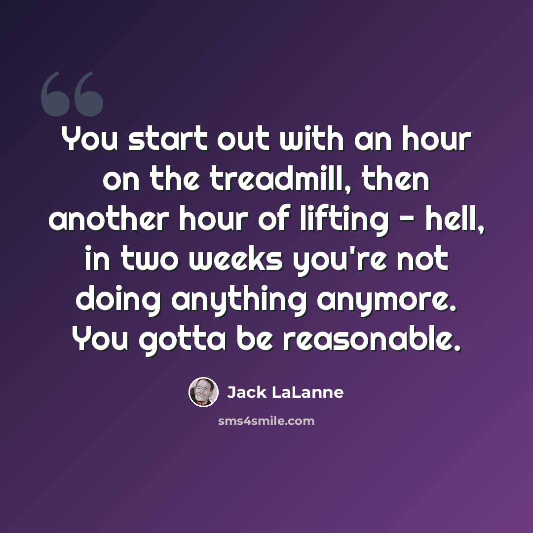 “You start out with an hour on the treadmill, then another hour of lifting - hell, in two weeks you're not doing anything anymore. You gotta be reasonable.” quote by Jack LaLanne