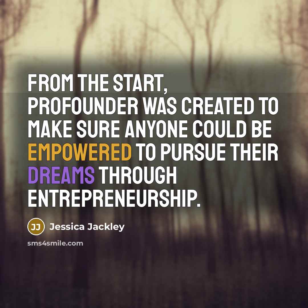 “From the start, ProFounder was created to make sure anyone could be empowered to pursue their dreams through entrepreneurship.” quote by Jessica Jackley