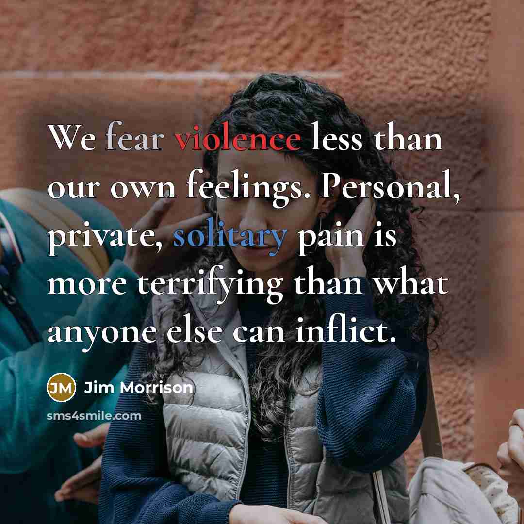 “We fear violence less than our own feelings. Personal, private, solitary pain is more terrifying than what anyone else can inflict.” quote by Jim Morrison