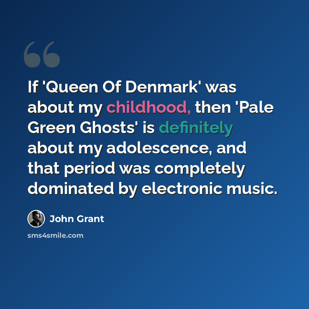“If 'Queen Of Denmark' was about my childhood, then 'Pale Green Ghosts' is definitely about my adolescence, and that period was completely dominated by electronic music.” quote by John Grant
