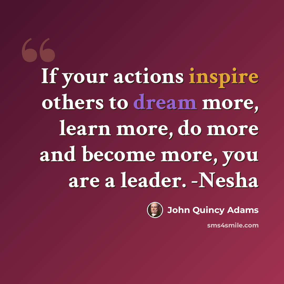 “If your actions inspire others to dream more, learn more, do more and become more, you are a leader. -Nesha” quote by John Quincy Adams