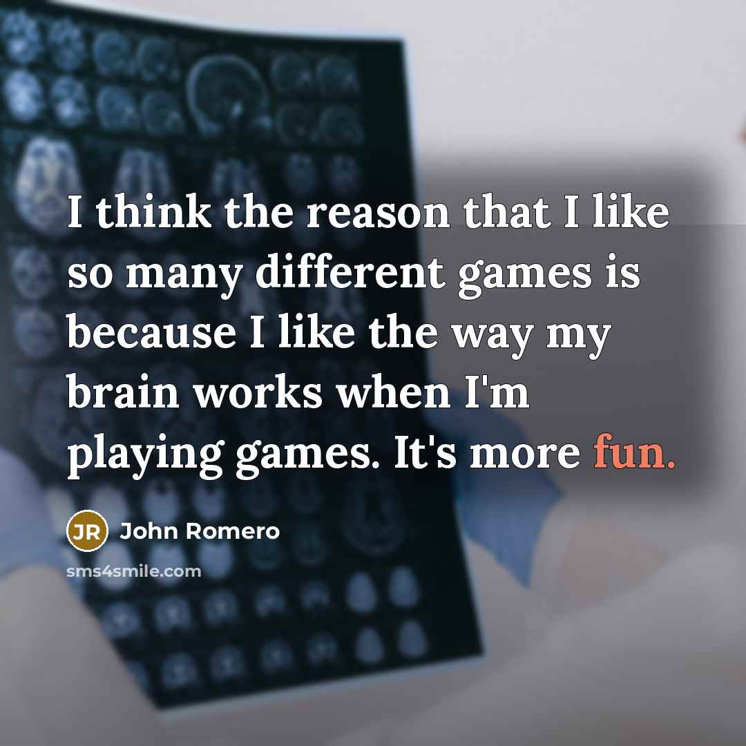 “I think the reason that I like so many different games is because I like the way my brain works when I'm playing games. It's more fun.” quote by John Romero