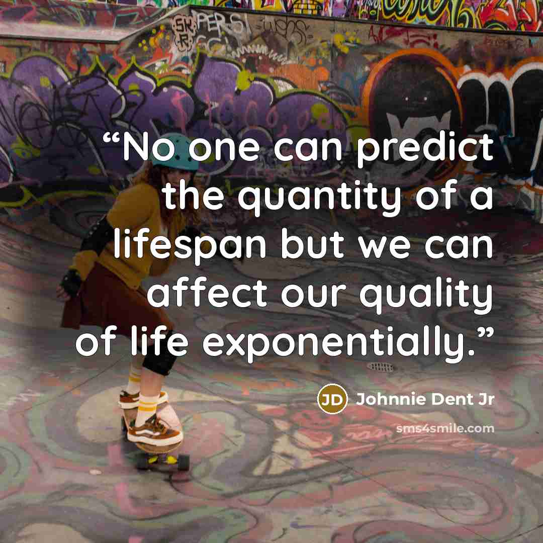 “No one can predict the quantity of a lifespan but we can affect our quality of life exponentially.” quote by Johnnie Dent Jr