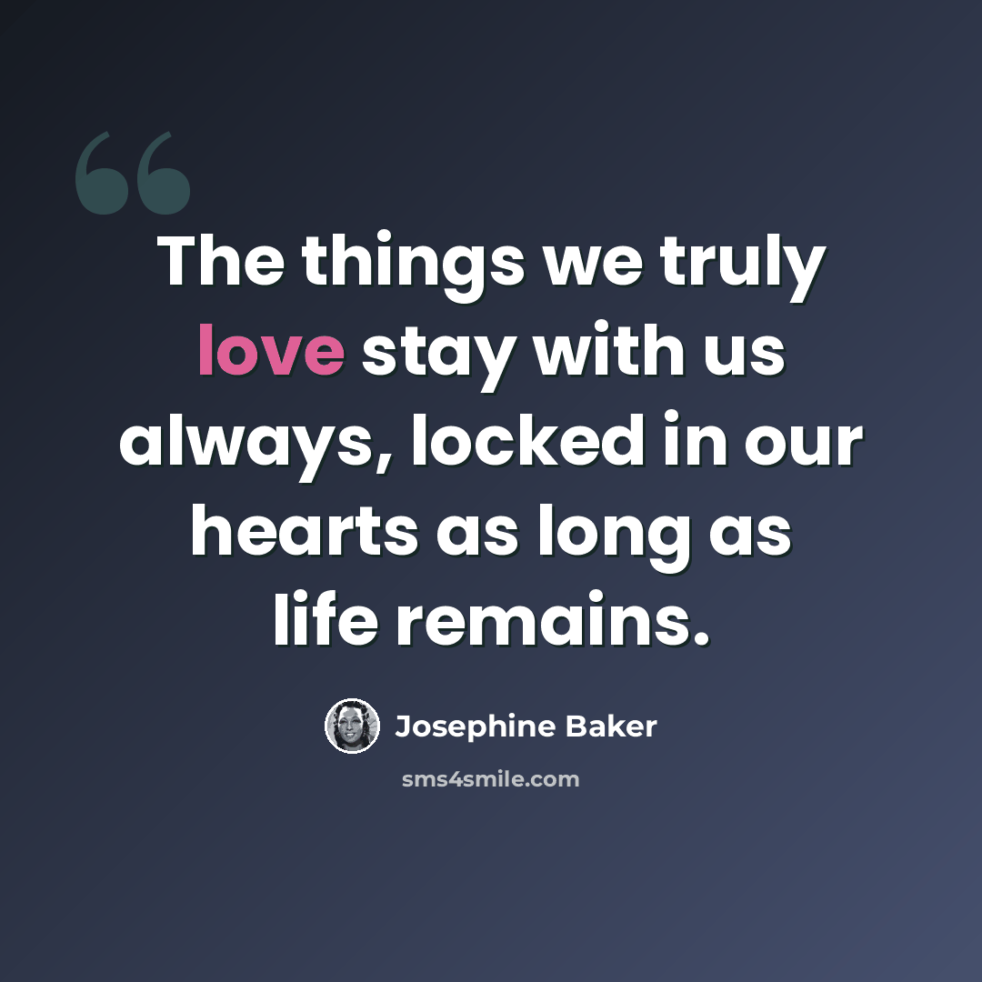 “The things we truly love stay with us always, locked in our hearts as long as life remains.” quote by Josephine Baker