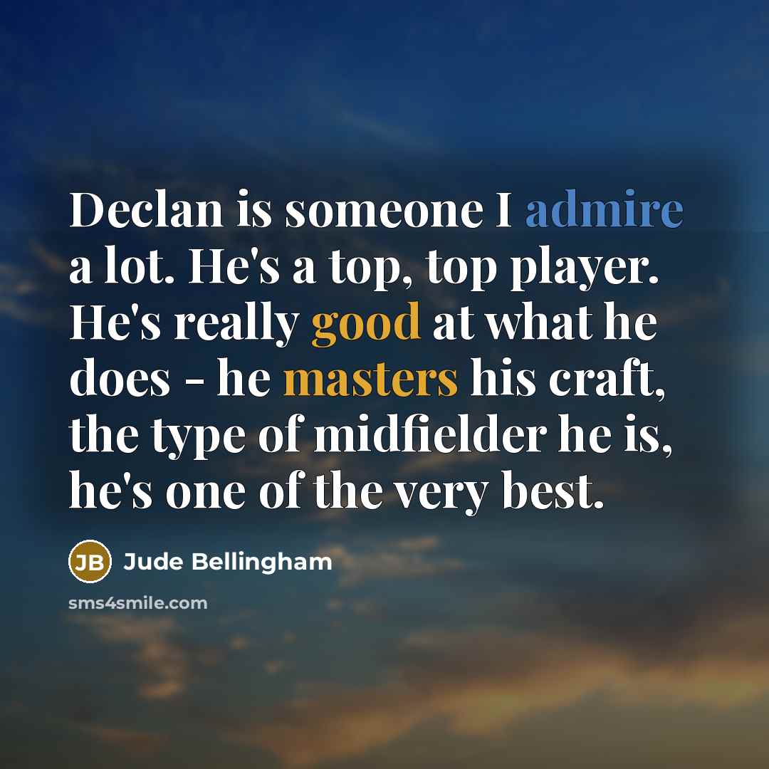“Declan is someone I admire a lot. He's a top, top player. He's really good at what he does - he masters his craft, the type of midfielder he is, he's one of the very best.” quote by Jude Bellingham