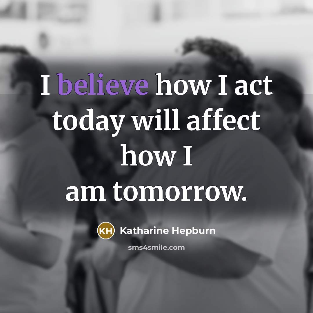 “I believe how I act today will affect how I am tomorrow.” quote by Katharine Hepburn