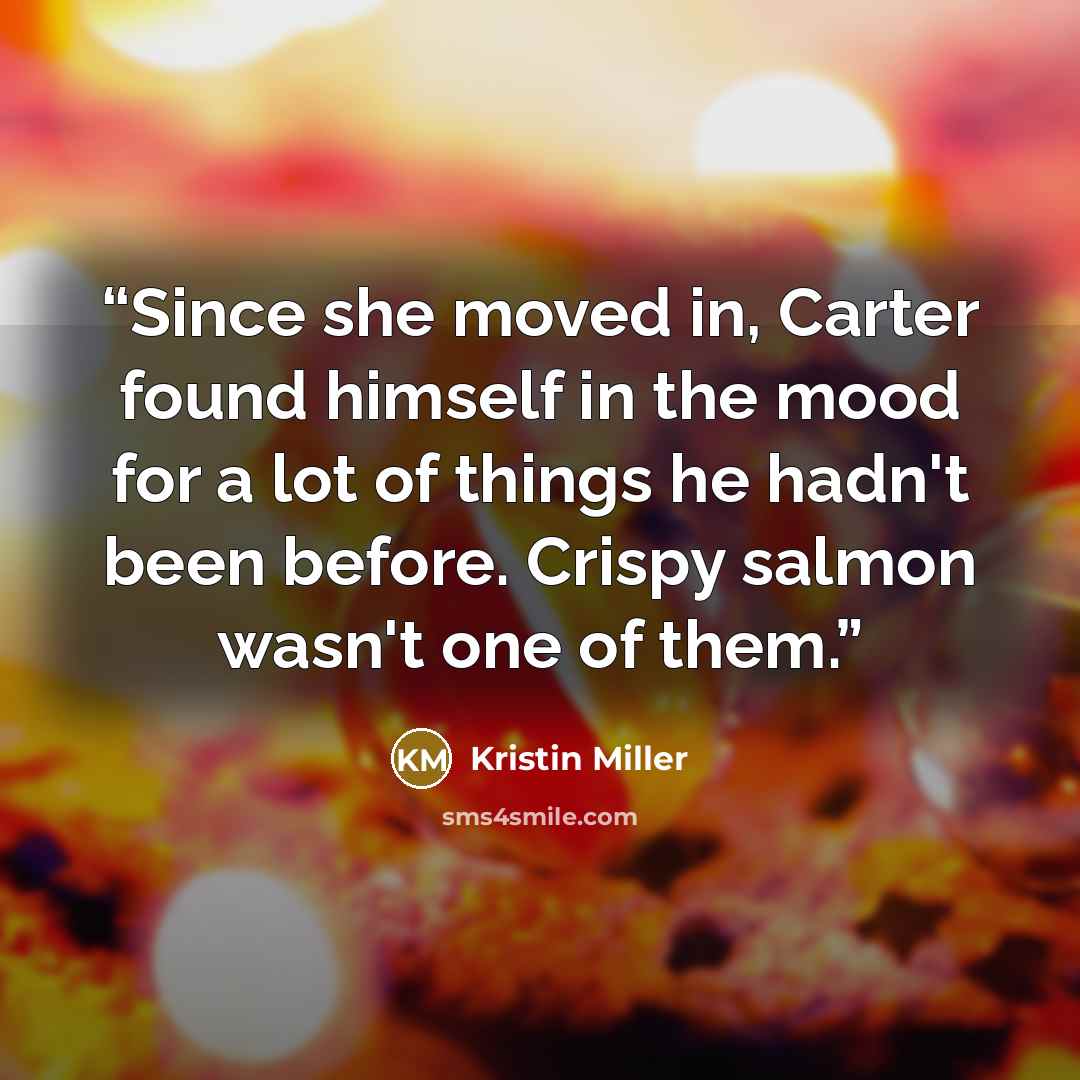 “Since she moved in, Carter found himself in the mood for a lot of things he hadn't been before. Crispy salmon wasn't one of them.” quote by Kristin Miller