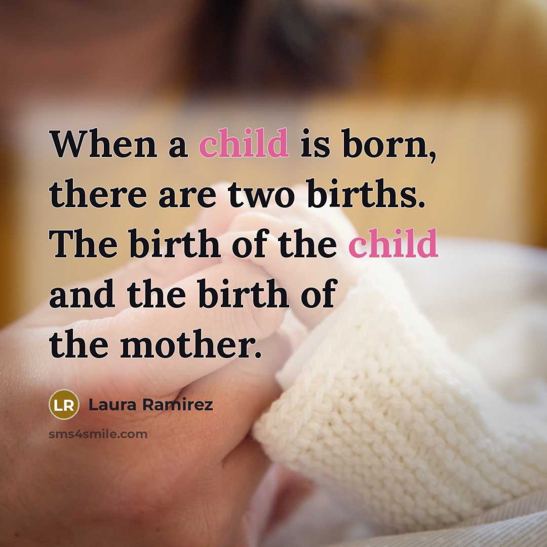 “When a child is born, there are two births. The birth of the child and the birth of the mother.” quote by Laura Ramirez