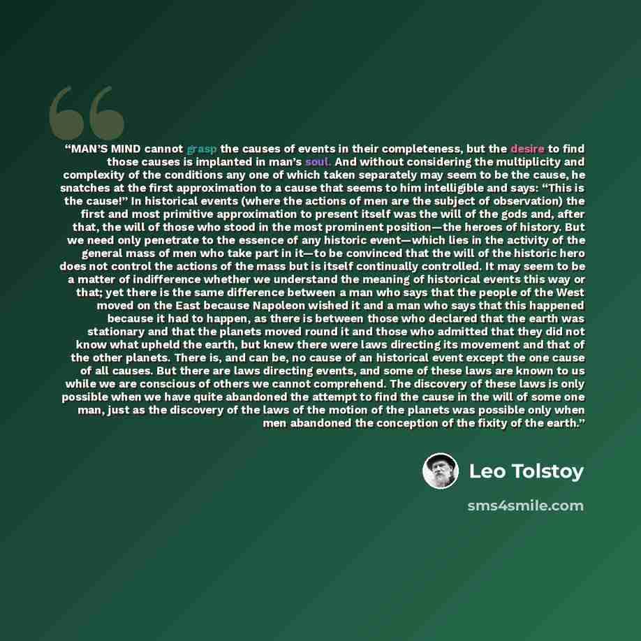 “MAN’S MIND cannot grasp the causes of events in their completeness, but the desire to find those causes is implanted in man’s soul. And without considering the multiplicity and complexity of the conditions any one of which taken separately may seem to be the cause, he snatches at the first…” quote by Leo Tolstoy