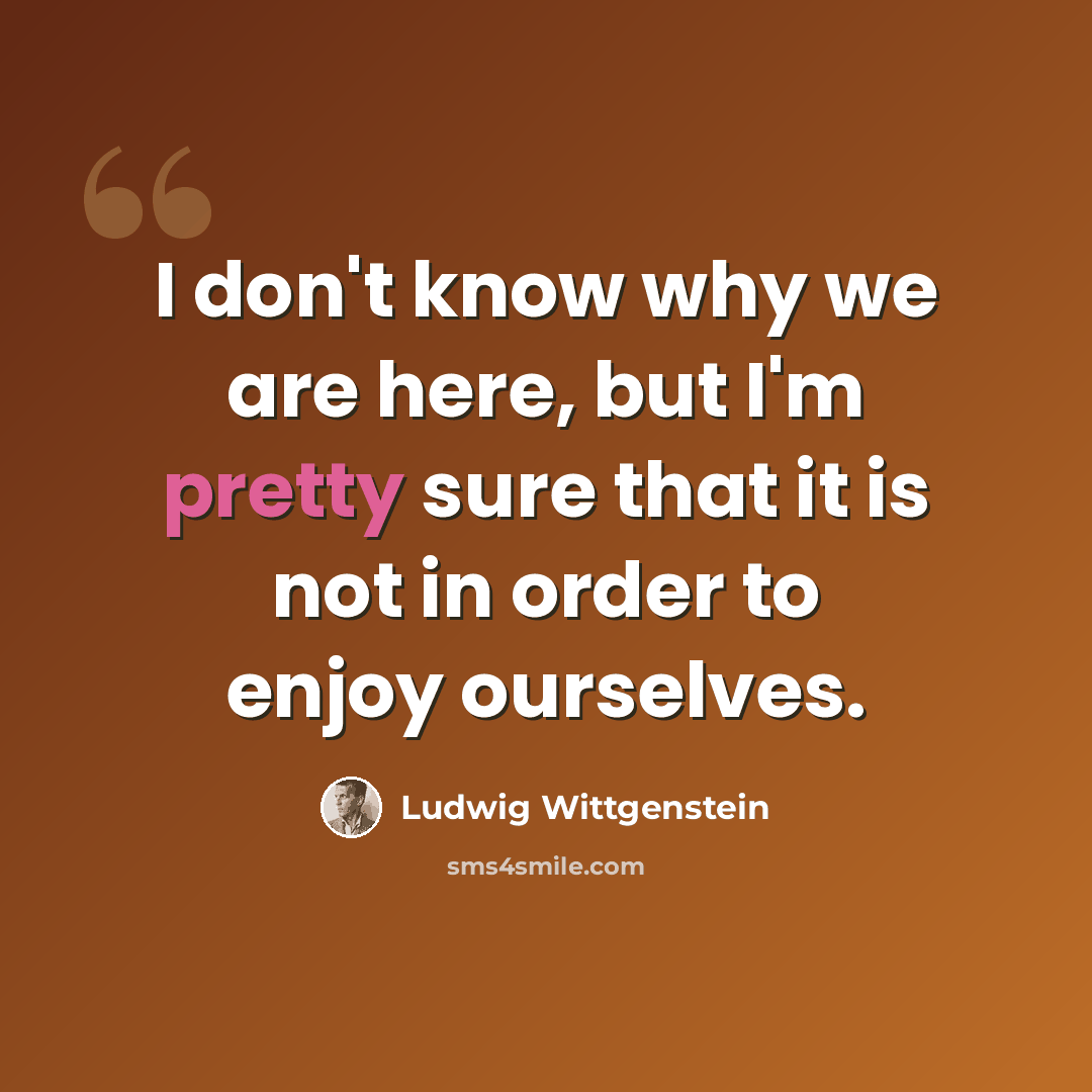 “I don't know why we are here, but I'm pretty sure that it is not in order to enjoy ourselves.” quote by Ludwig Wittgenstein