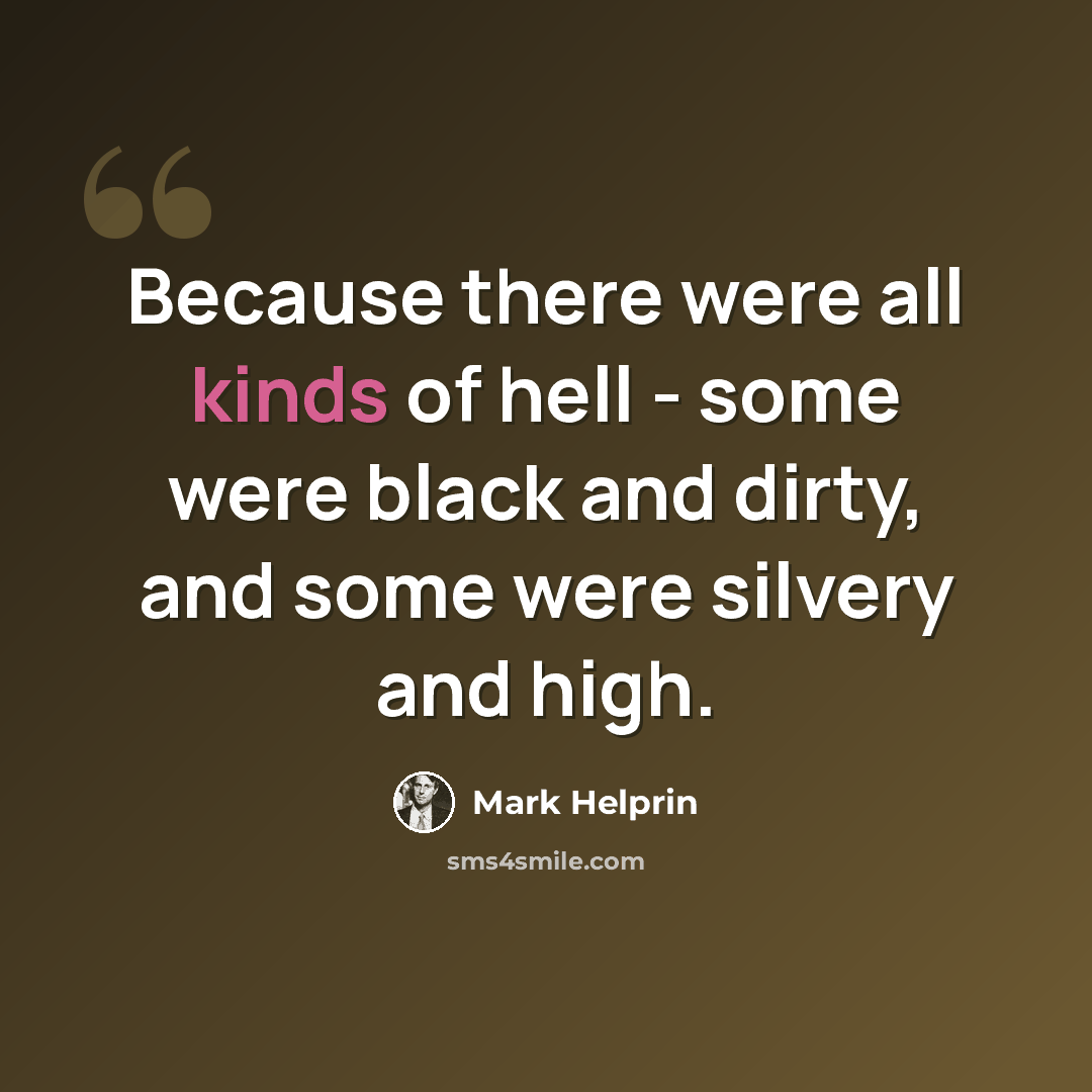 “Because there were all kinds of hell - some were black and dirty, and some were silvery and high.” quote by Mark Helprin