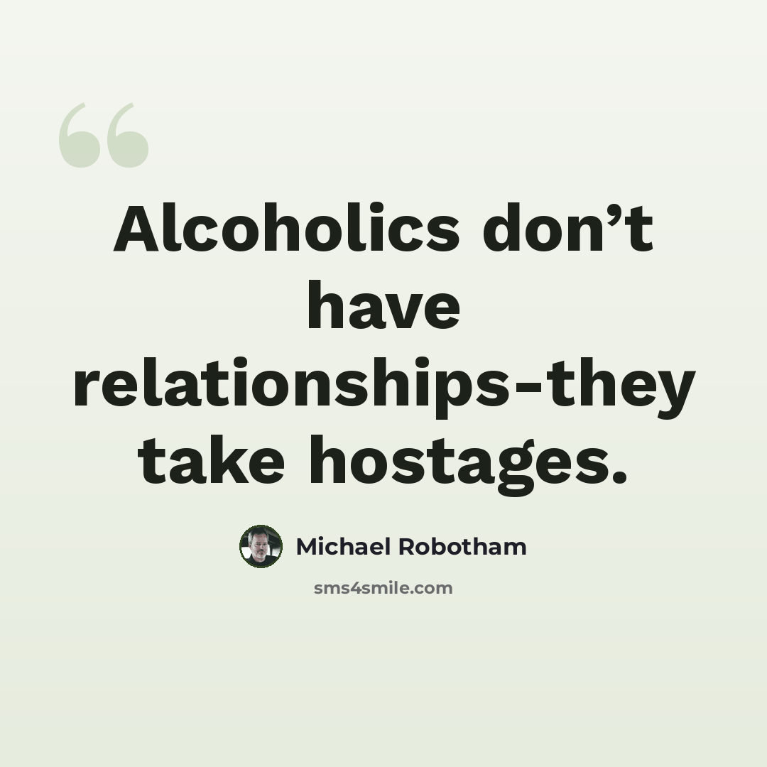 “Alcoholics don’t have relationships-they take hostages.” quote by Michael Robotham