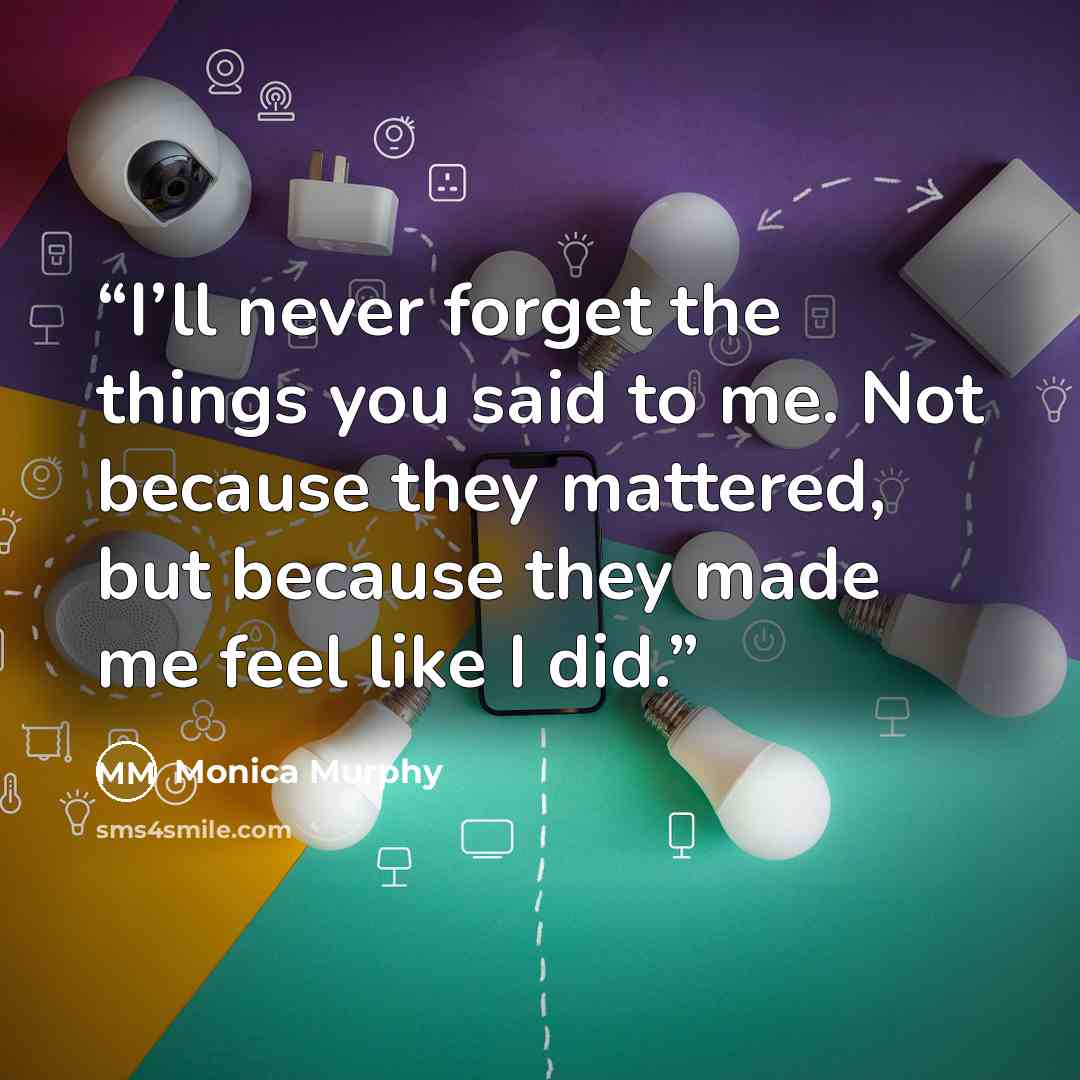 “I’ll never forget the things you said to me. Not because they mattered, but because they made me feel like I did.” quote by Monica Murphy