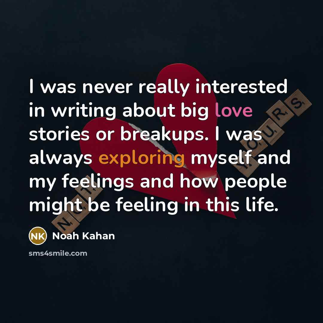 “I was never really interested in writing about big love stories or breakups. I was always exploring myself and my feelings and how people might be feeling in this life.” quote by Noah Kahan