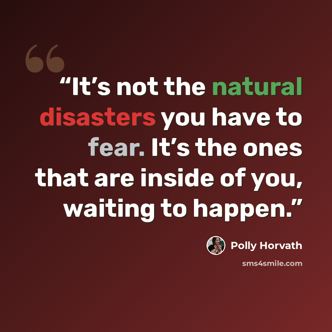 “It’s not the natural disasters you have to fear. It’s the ones that are inside of you, waiting to happen.” quote by Polly Horvath