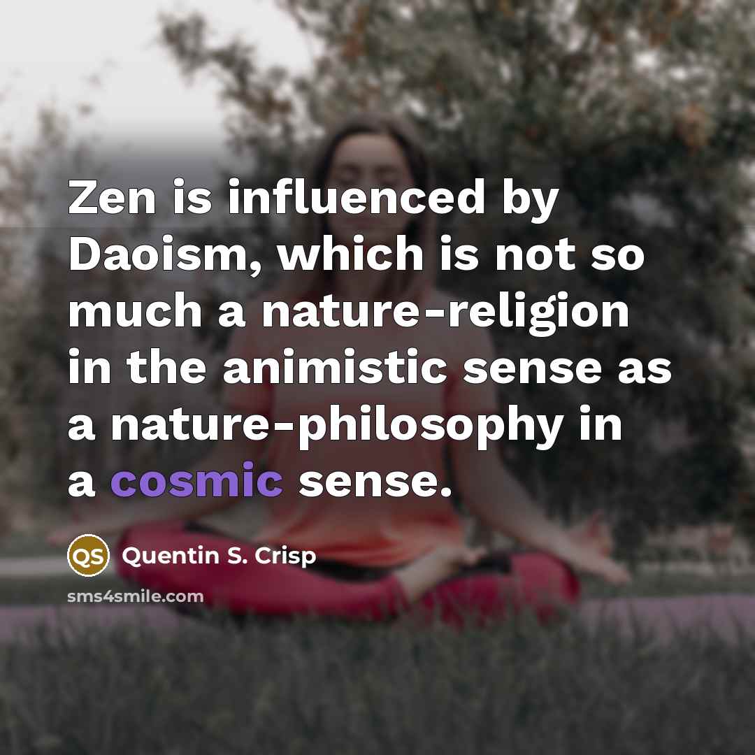 “Zen is influenced by Daoism, which is not so much a nature-religion in the animistic sense as a nature-philosophy in a cosmic sense.” quote by Quentin S. Crisp