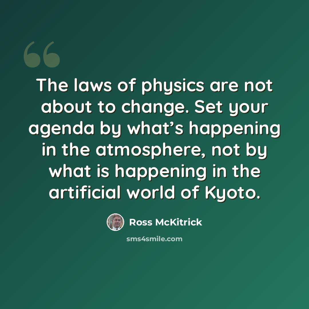 “The laws of physics are not about to change. Set your agenda by what’s happening in the atmosphere, not by what is happening in the artificial world of Kyoto.” quote by Ross McKitrick