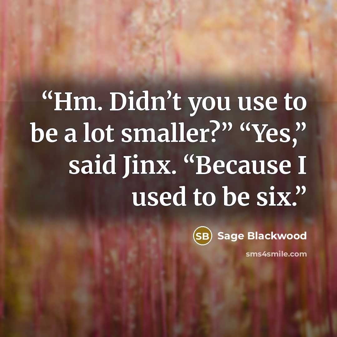 “Hm. Didn’t you use to be a lot smaller?” “Yes,” said Jinx. “Because I used to be six.” quote by Sage Blackwood