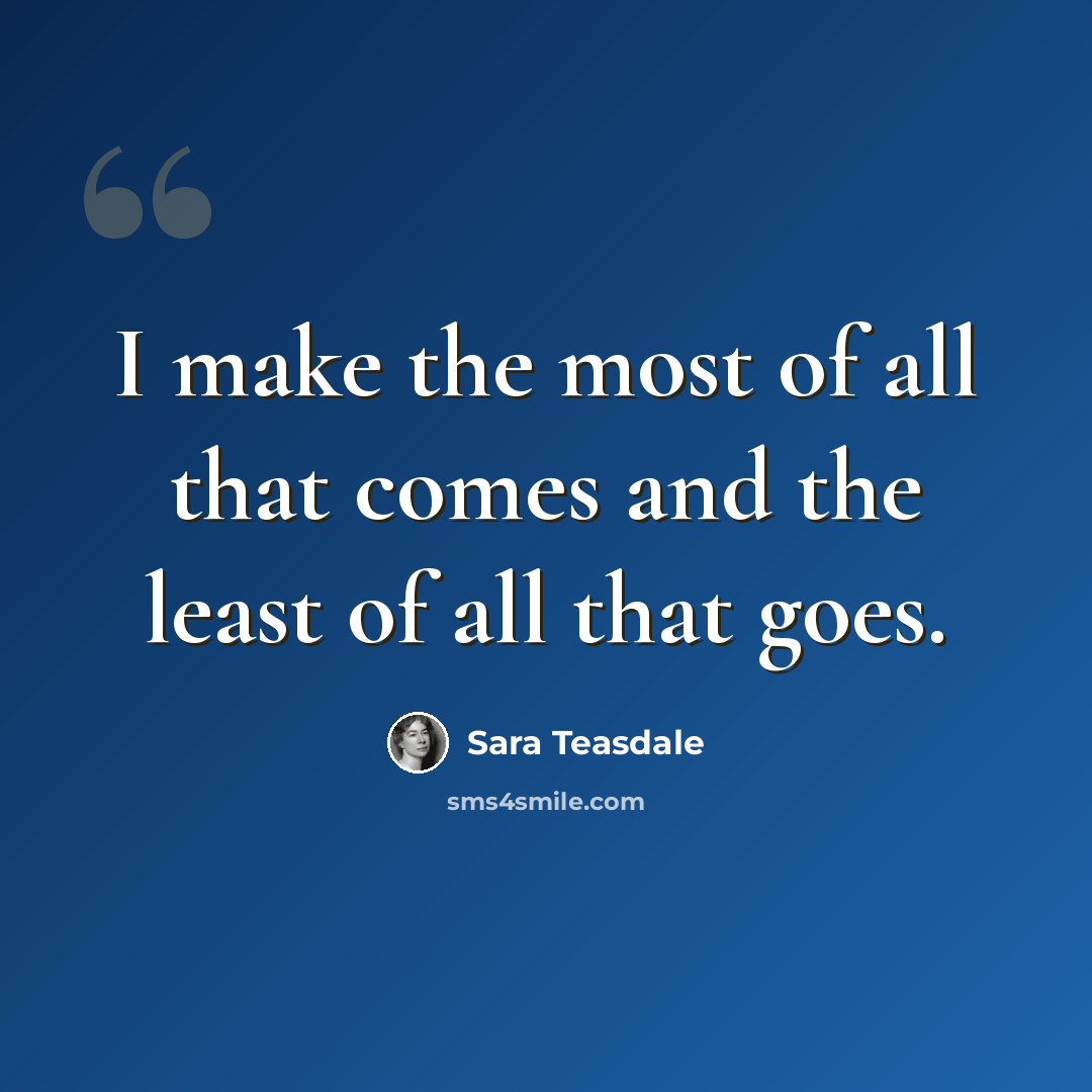 “I make the most of all that comes and the least of all that goes.” quote by Sara Teasdale