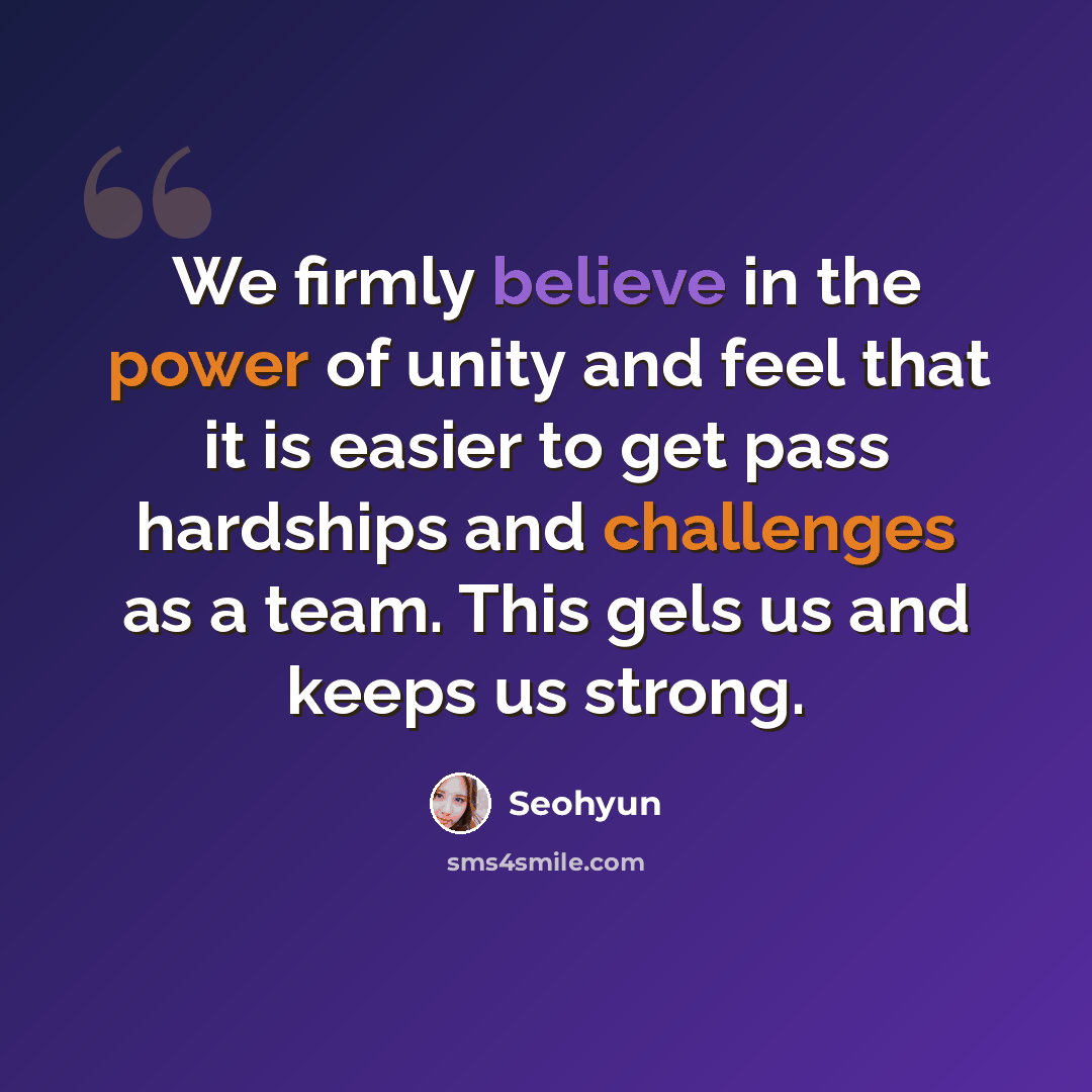 “We firmly believe in the power of unity and feel that it is easier to get pass hardships and challenges as a team. This gels us and keeps us strong.” quote by Seohyun