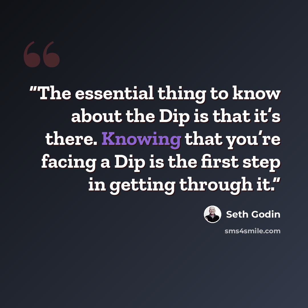 “The essential thing to know about the Dip is that it’s there. Knowing that you’re facing a Dip is the first step in getting through it.” quote by Seth Godin