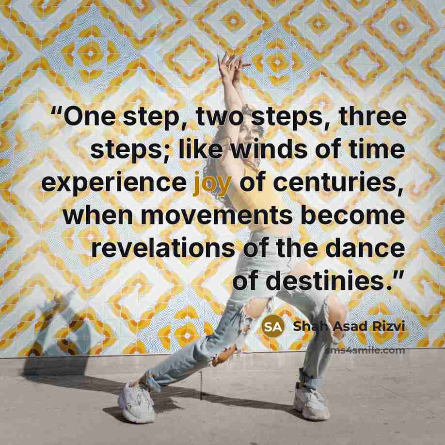 “One step, two steps, three steps; like winds of time experience joy of centuries, when movements become revelations of the dance of destinies.” quote by Shah Asad Rizvi