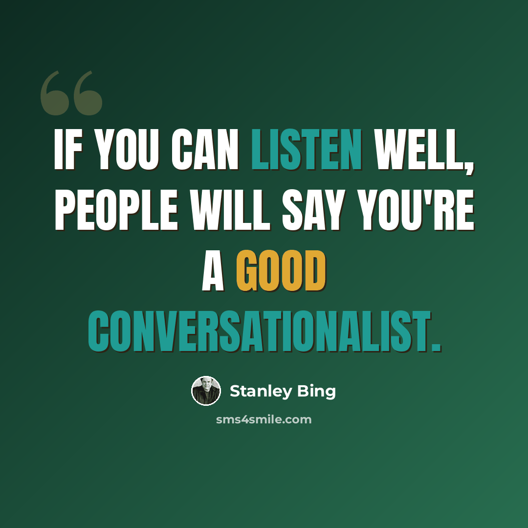 “If you can listen well, people will say you're a good conversationalist.” quote by Stanley Bing