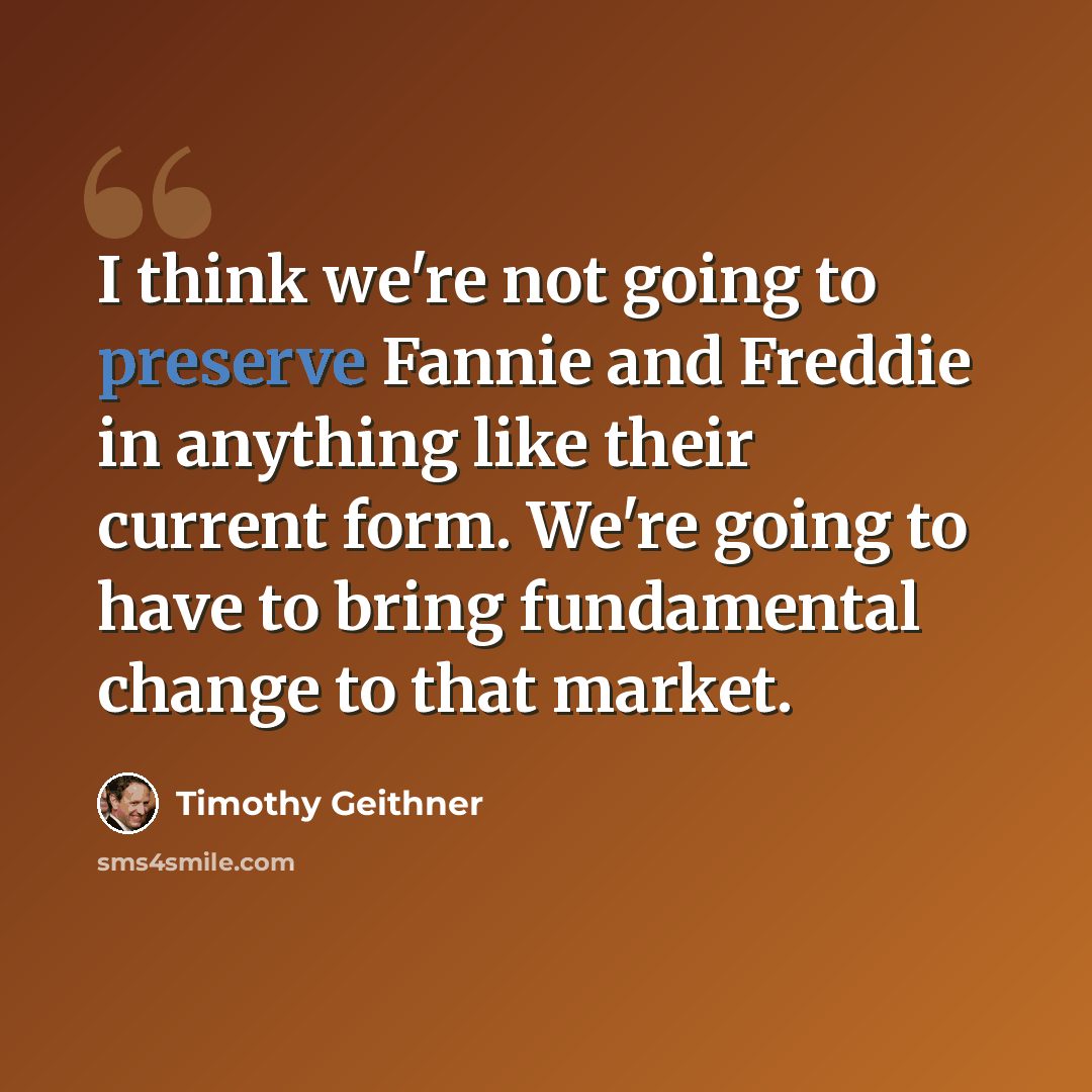 “I think we're not going to preserve Fannie and Freddie in anything like their current form. We're going to have to bring fundamental change to that market.” quote by Timothy Geithner
