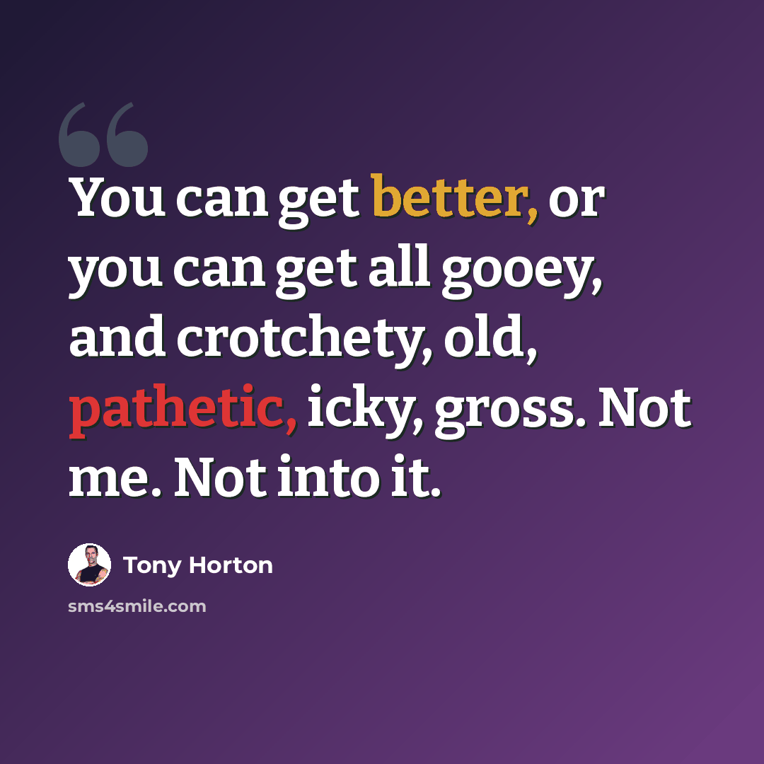 “You can get better, or you can get all gooey, and crotchety, old, pathetic, icky, gross. Not me. Not into it.” quote by Tony Horton