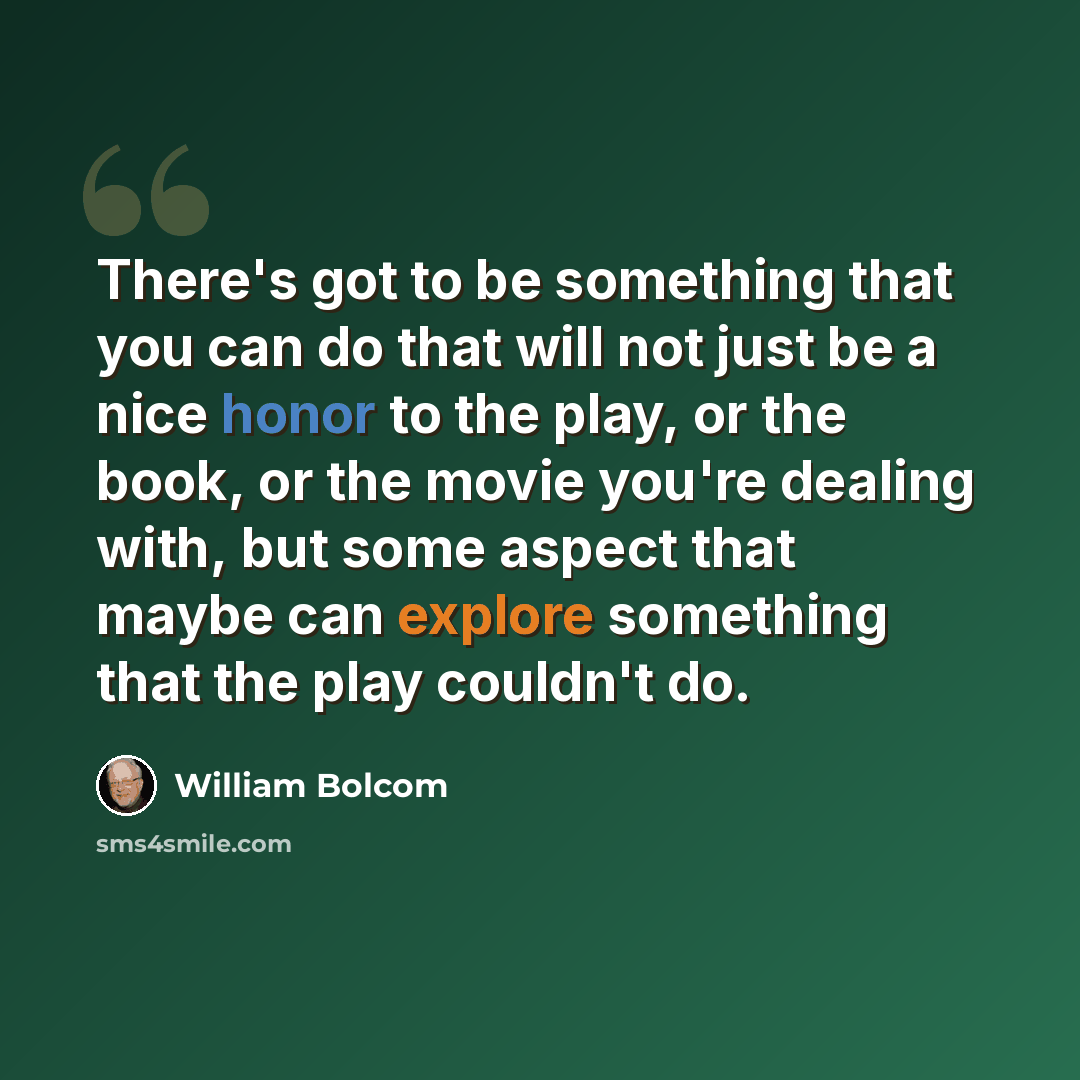 “There's got to be something that you can do that will not just be a nice honor to the play, or the book, or the movie you're dealing with, but some aspect that maybe can explore something that the play couldn't do.” quote by William Bolcom