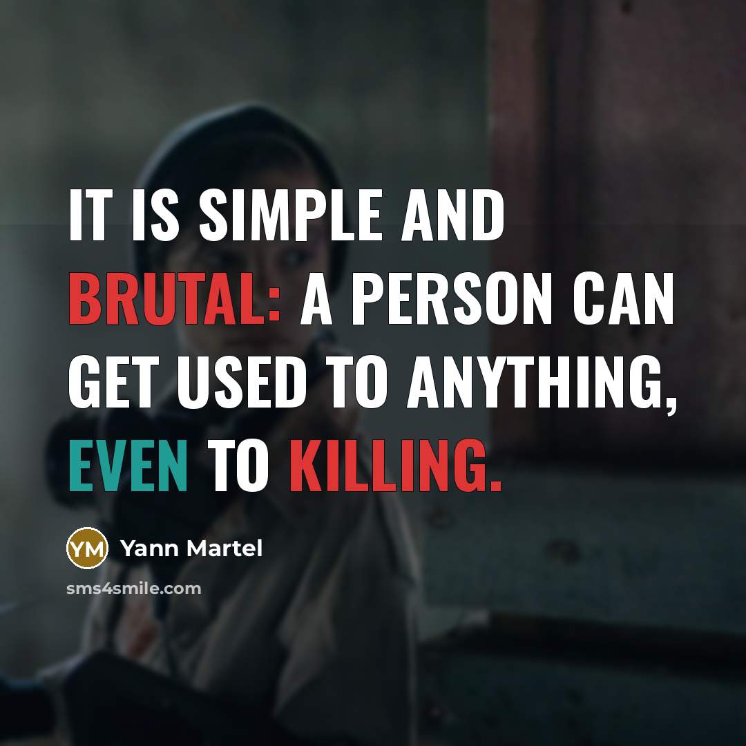 “It is simple and brutal: a person can get used to anything, even to killing.” quote by Yann Martel