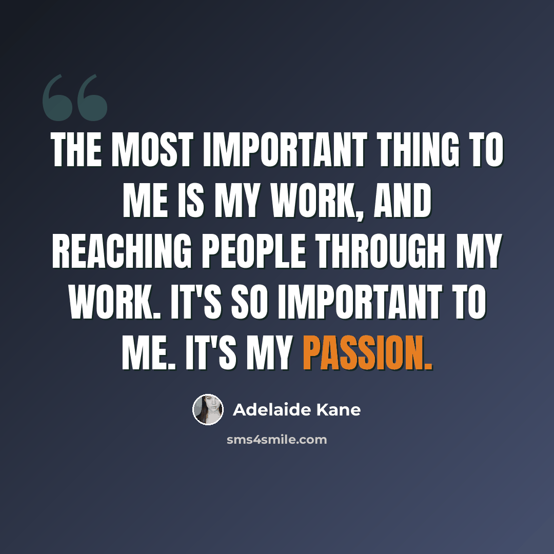 “The most important thing to me is my work, and reaching people through my work. It's so important to me. It's my passion.” quote by Adelaide Kane