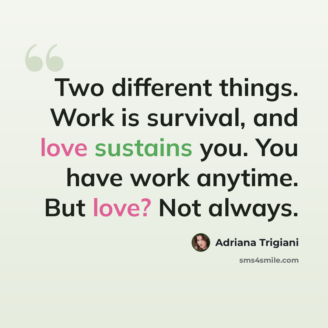 “Two different things. Work is survival, and love sustains you. You have work anytime. But love? Not always.” quote by Adriana Trigiani